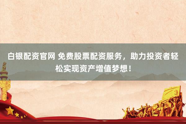 白银配资官网 免费股票配资服务，助力投资者轻松实现资产增值梦想！