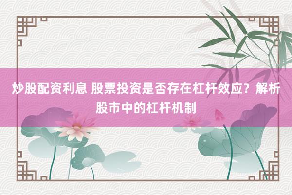 炒股配资利息 股票投资是否存在杠杆效应？解析股市中的杠杆机制