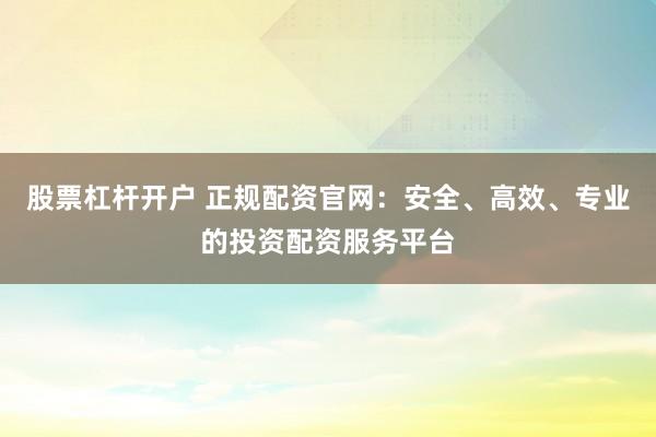 股票杠杆开户 正规配资官网：安全、高效、专业的投资配资服务平台