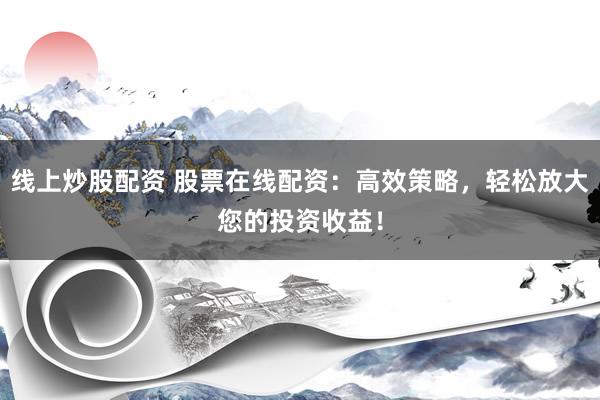 线上炒股配资 股票在线配资：高效策略，轻松放大您的投资收益！