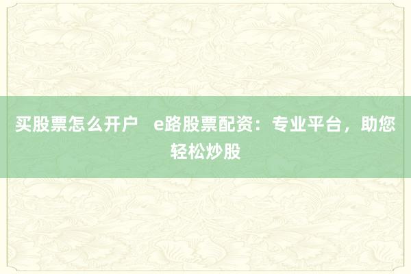 买股票怎么开户   e路股票配资：专业平台，助您轻松炒股
