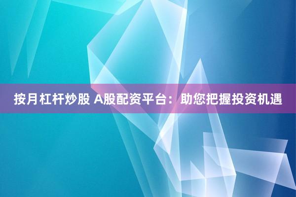 按月杠杆炒股 A股配资平台：助您把握投资机遇