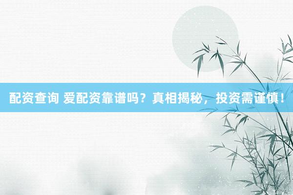 配资查询 爱配资靠谱吗？真相揭秘，投资需谨慎！