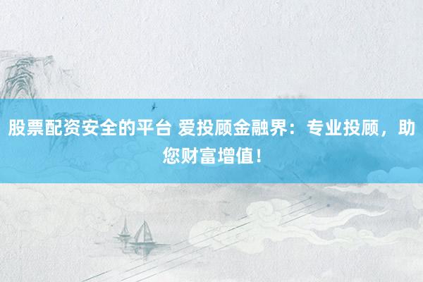 股票配资安全的平台 爱投顾金融界：专业投顾，助您财富增值！