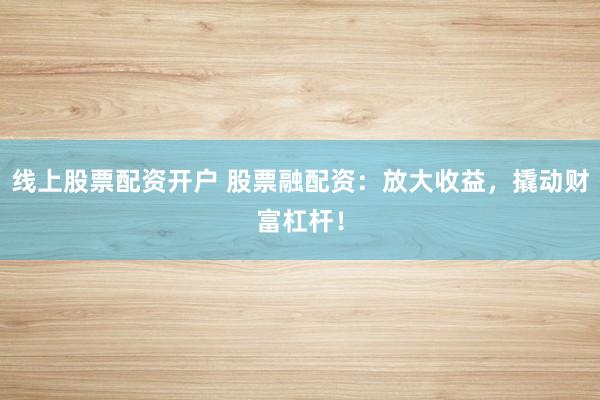 线上股票配资开户 股票融配资：放大收益，撬动财富杠杆！