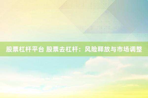 股票杠杆平台 股票去杠杆：风险释放与市场调整