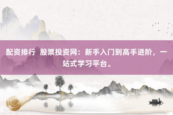 配资排行  股票投资网：新手入门到高手进阶，一站式学习平台。