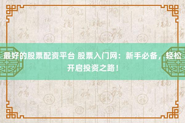 最好的股票配资平台 股票入门网：新手必备，轻松开启投资之路！