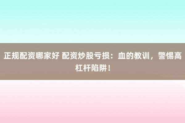 正规配资哪家好 配资炒股亏损：血的教训，警惕高杠杆陷阱！
