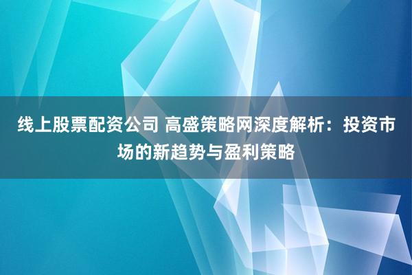 线上股票配资公司 高盛策略网深度解析：投资市场的新趋势与盈利策略