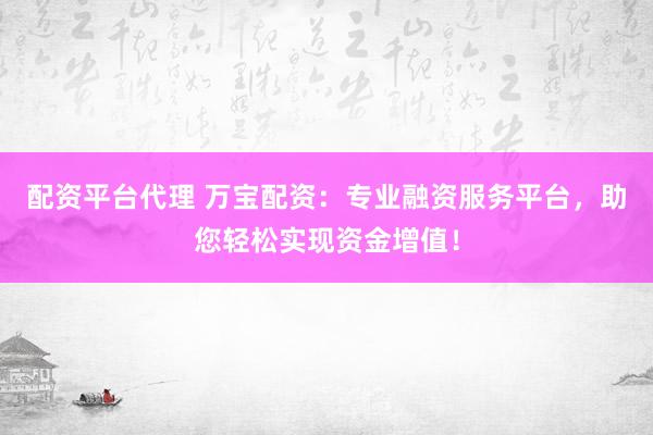 配资平台代理 万宝配资：专业融资服务平台，助您轻松实现资金增值！
