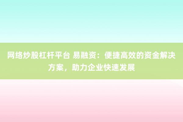 网络炒股杠杆平台 易融资：便捷高效的资金解决方案，助力企业快速发展