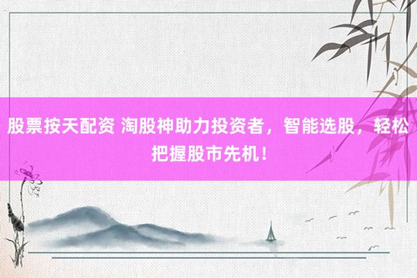 股票按天配资 淘股神助力投资者，智能选股，轻松把握股市先机！