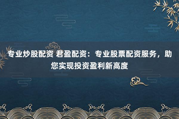 专业炒股配资 君盈配资：专业股票配资服务，助您实现投资盈利新高度