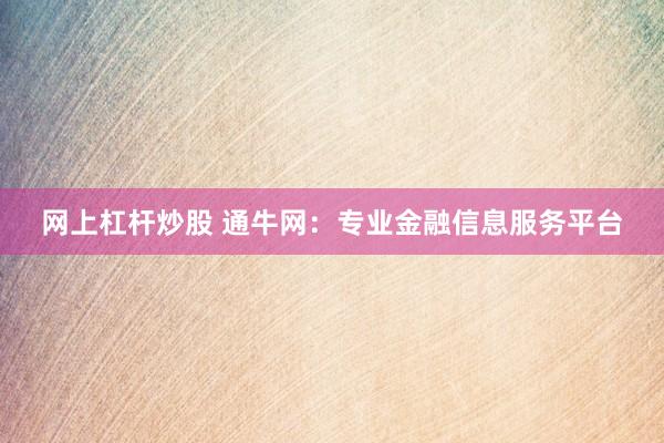 网上杠杆炒股 通牛网：专业金融信息服务平台
