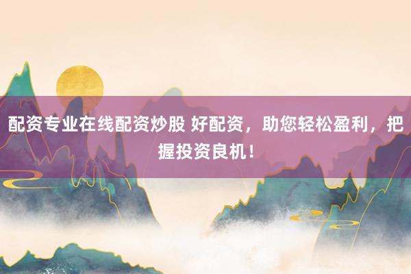 配资专业在线配资炒股 好配资，助您轻松盈利，把握投资良机！