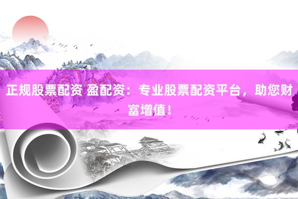正规股票配资 盈配资：专业股票配资平台，助您财富增值！