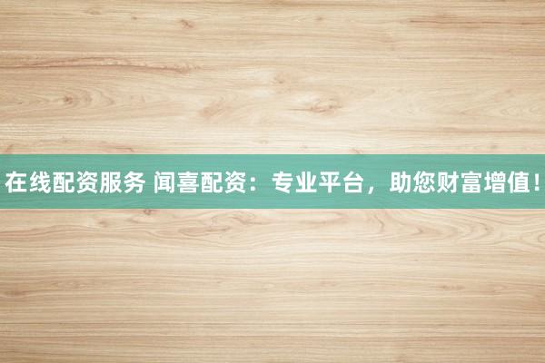 在线配资服务 闻喜配资：专业平台，助您财富增值！