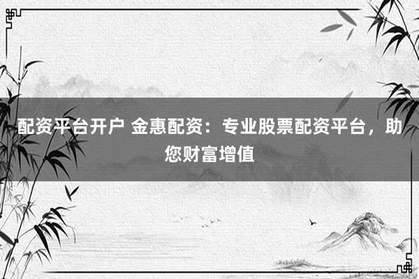 配资平台开户 金惠配资：专业股票配资平台，助您财富增值