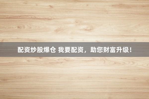 配资炒股爆仓 我要配资，助您财富升级！
