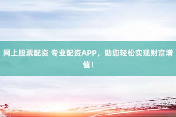 网上股票配资 专业配资APP，助您轻松实现财富增值！