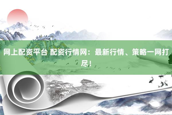 网上配资平台 配资行情网：最新行情、策略一网打尽！