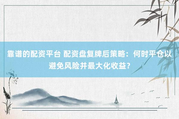 靠谱的配资平台 配资盘复牌后策略：何时平仓以避免风险并最大化收益？