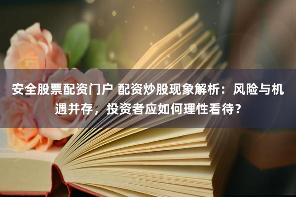 安全股票配资门户 配资炒股现象解析：风险与机遇并存，投资者应如何理性看待？
