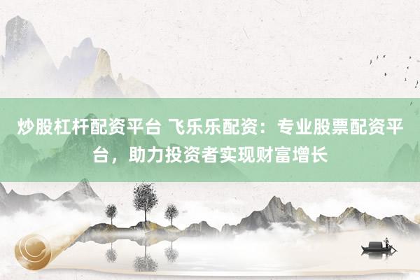 炒股杠杆配资平台 飞乐乐配资：专业股票配资平台，助力投资者实现财富增长