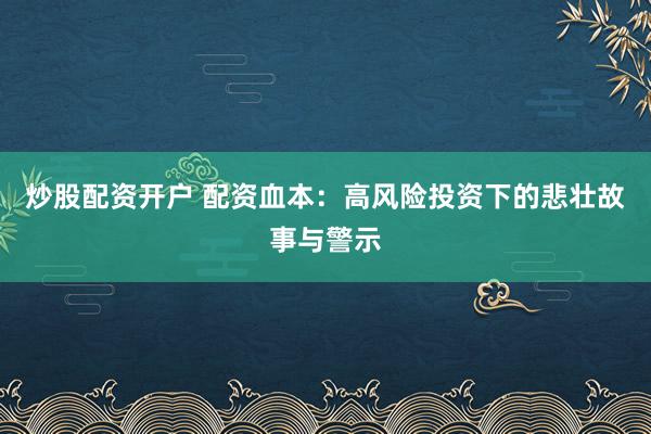 炒股配资开户 配资血本：高风险投资下的悲壮故事与警示