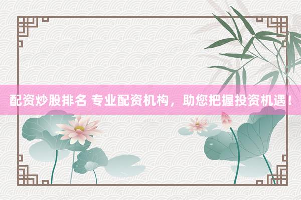 配资炒股排名 专业配资机构，助您把握投资机遇！