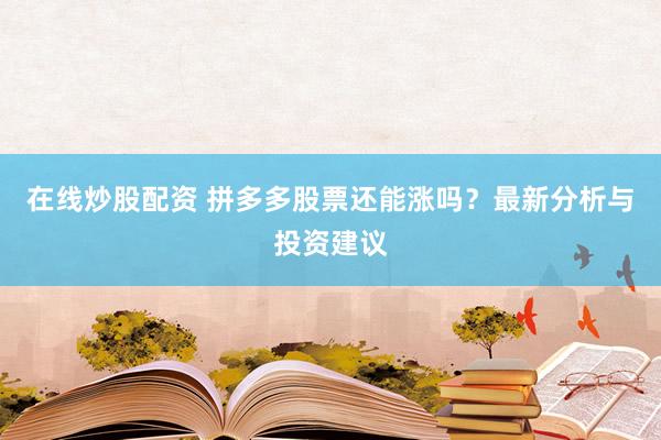 在线炒股配资 拼多多股票还能涨吗？最新分析与投资建议