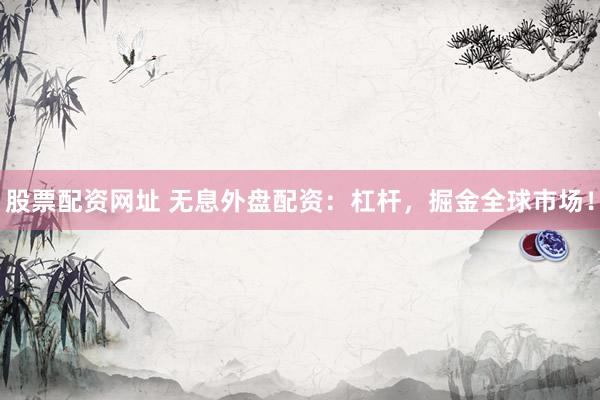 股票配资网址 无息外盘配资：杠杆，掘金全球市场！