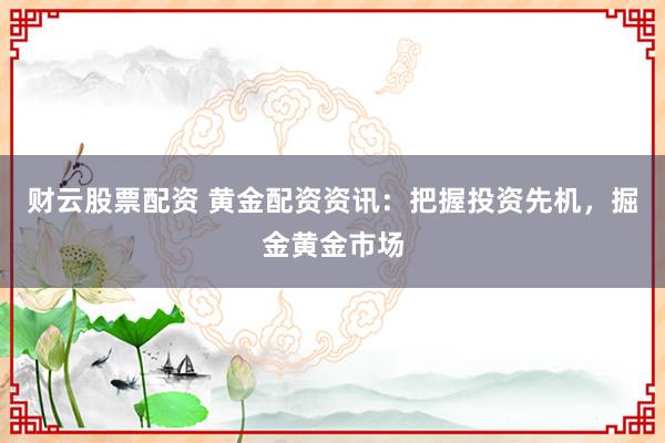 财云股票配资 黄金配资资讯：把握投资先机，掘金黄金市场