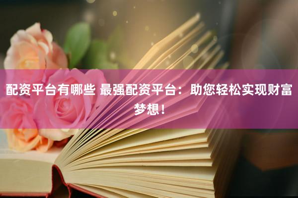 配资平台有哪些 最强配资平台：助您轻松实现财富梦想！
