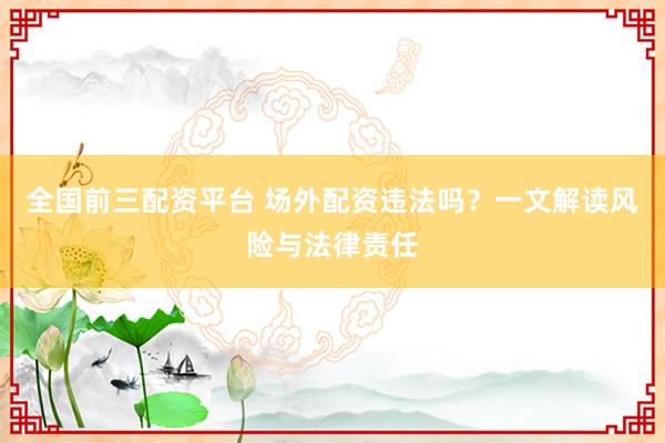 全国前三配资平台 场外配资违法吗？一文解读风险与法律责任