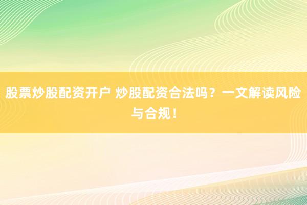 股票炒股配资开户 炒股配资合法吗？一文解读风险与合规！