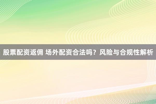 股票配资返佣 场外配资合法吗？风险与合规性解析