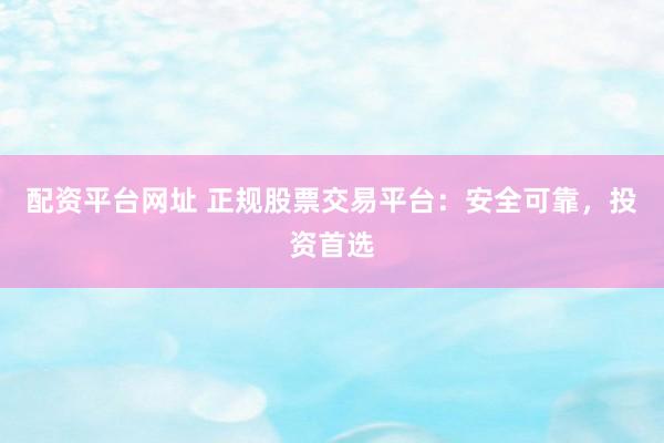 配资平台网址 正规股票交易平台：安全可靠，投资首选