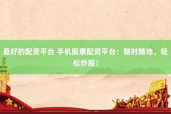 最好的配资平台 手机股票配资平台：随时随地，轻松炒股！