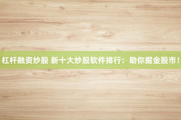 杠杆融资炒股 新十大炒股软件排行：助你掘金股市！