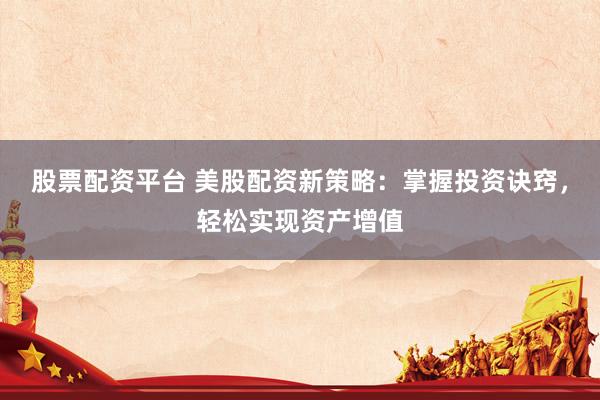 股票配资平台 美股配资新策略：掌握投资诀窍，轻松实现资产增值