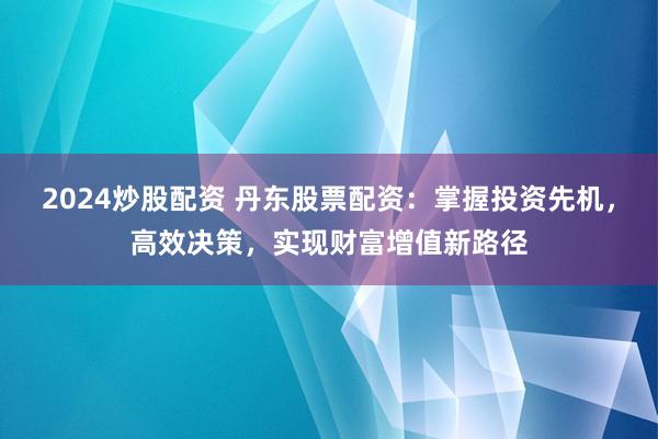 2024炒股配资 丹东股票配资：掌握投资先机，高效决策，实现财富增值新路径