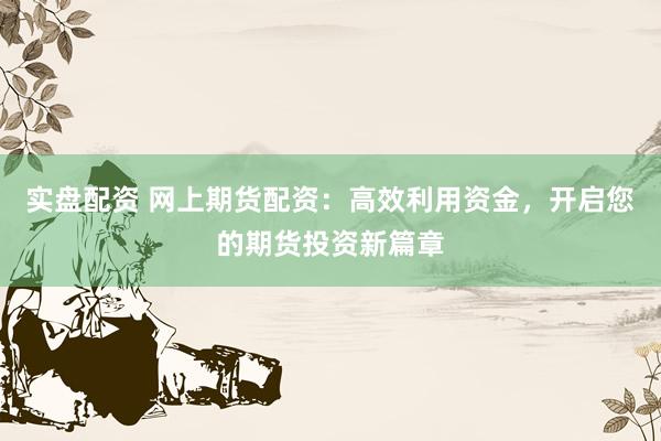 实盘配资 网上期货配资：高效利用资金，开启您的期货投资新篇章