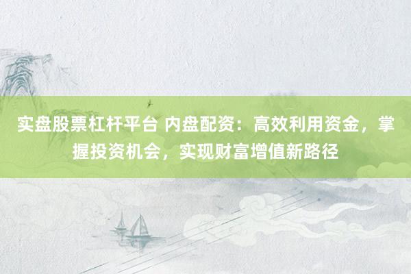 实盘股票杠杆平台 内盘配资：高效利用资金，掌握投资机会，实现财富增值新路径
