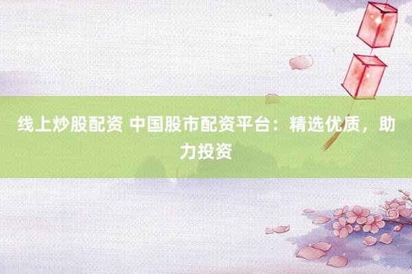 线上炒股配资 中国股市配资平台：精选优质，助力投资