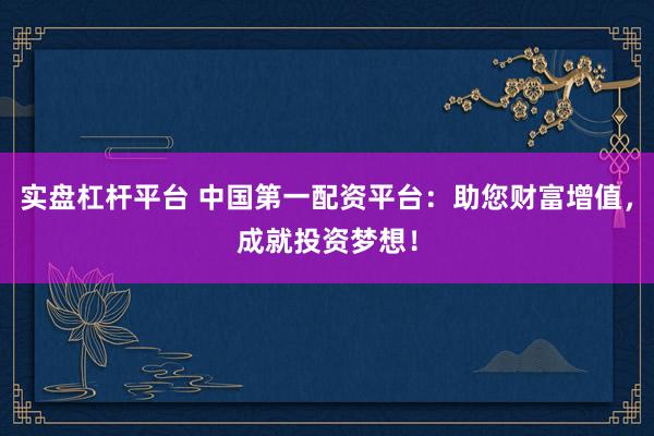 实盘杠杆平台 中国第一配资平台：助您财富增值，成就投资梦想！