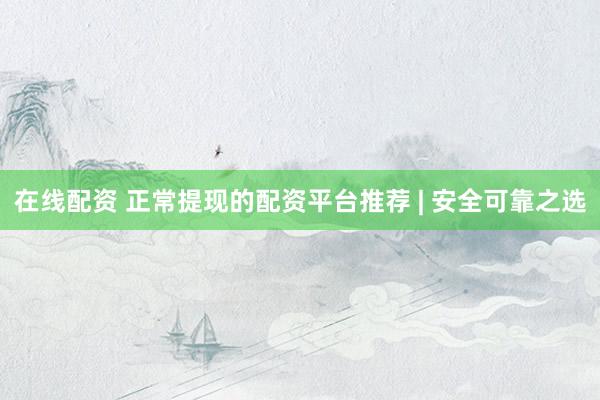 在线配资 正常提现的配资平台推荐 | 安全可靠之选