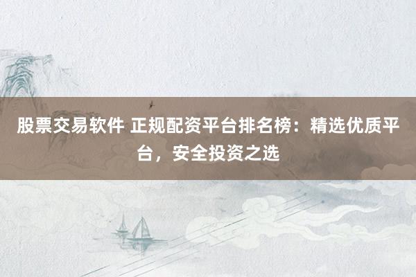 股票交易软件 正规配资平台排名榜：精选优质平台，安全投资之选