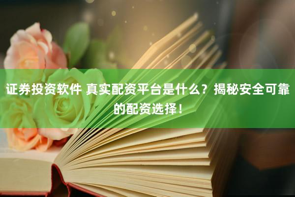 证券投资软件 真实配资平台是什么？揭秘安全可靠的配资选择！